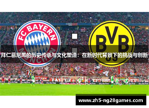 拜仁慕尼黑的历史传承与文化塑造:在新时代背景下的挑战与创新 拜仁慕尼黑的历史传承与文化塑造:在新时代背景下的挑战与创新