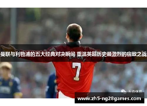 曼联与利物浦的五大经典对决瞬间 重温英超历史最激烈的宿敌之战