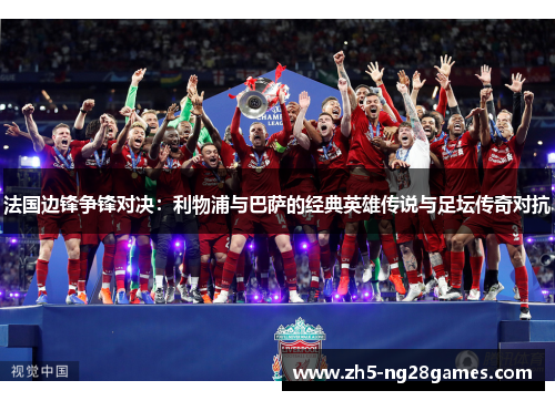 法国边锋争锋对决:利物浦与巴萨的经典英雄传说与足坛传奇对抗 法国边锋争锋对决:利物浦与巴萨的经典英雄传说与足坛传奇对抗