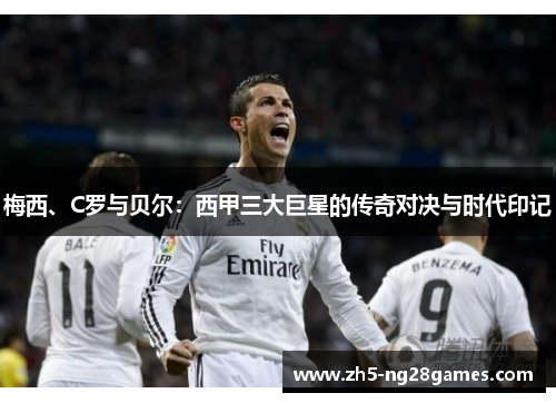 梅西、C罗与贝尔:西甲三大巨星的传奇对决与时代印记 梅西、C罗与贝尔:西甲三大巨星的传奇对决与时代印记