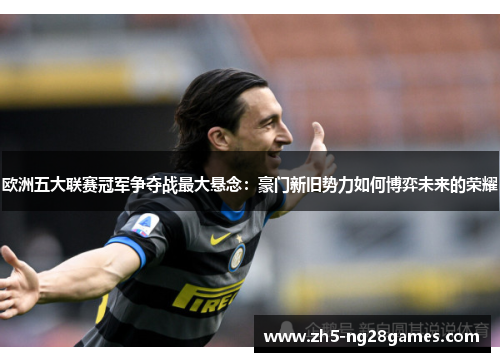 欧洲五大联赛冠军争夺战最大悬念:豪门新旧势力如何博弈未来的荣耀 欧洲五大联赛冠军争夺战最大悬念:豪门新旧势力如何博弈未来的荣耀