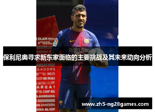 保利尼奥寻求新东家面临的主要挑战及其未来动向分析