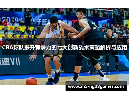 CBA球队提升竞争力的七大创新战术策略解析与应用 CBA球队提升竞争力的七大创新战术策略解析与应用