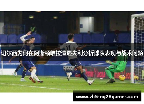 切尔西为何在阿斯顿维拉遭遇失利分析球队表现与战术问题