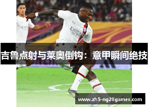 吉鲁点射与莱奥倒钩：意甲瞬间绝技