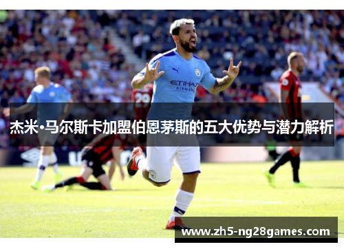 杰米·马尔斯卡加盟伯恩茅斯的五大优势与潜力解析