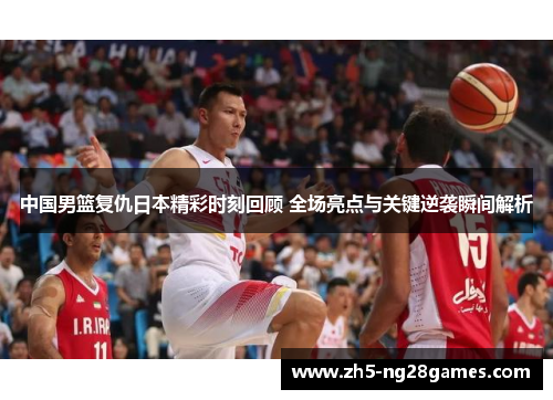 中国男篮复仇日本精彩时刻回顾 全场亮点与关键逆袭瞬间解析