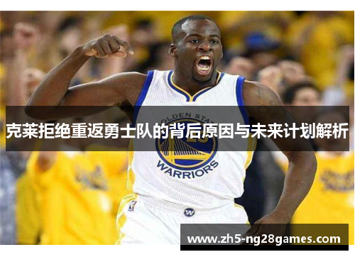 克莱拒绝重返勇士队的背后原因与未来计划解析