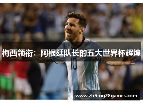 梅西领衔：阿根廷队长的五大世界杯辉煌