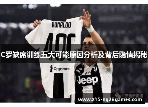 C罗缺席训练五大可能原因分析及背后隐情揭秘