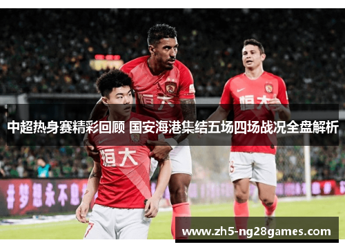 中超热身赛精彩回顾 国安海港集结五场四场战况全盘解析