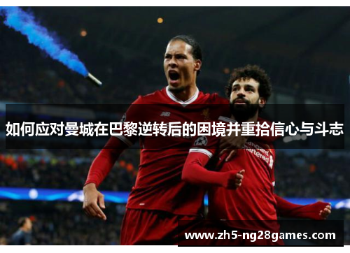 如何应对曼城在巴黎逆转后的困境并重拾信心与斗志 如何应对曼城在巴黎逆转后的困境并重拾信心与斗志