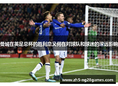 曼城在英足总杯的胜利意义何在对球队和球迷的深远影响