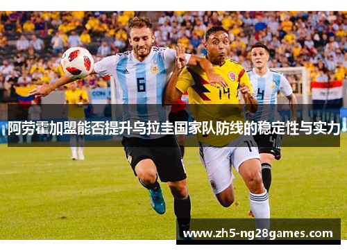 阿劳霍加盟能否提升乌拉圭国家队防线的稳定性与实力