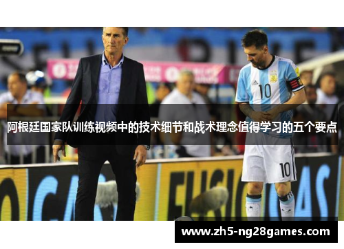 阿根廷国家队训练视频中的技术细节和战术理念值得学习的五个要点