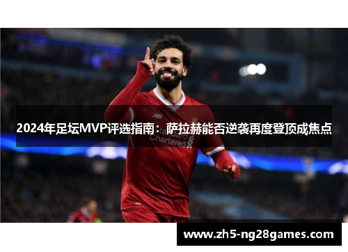 2024年足坛MVP评选指南：萨拉赫能否逆袭再度登顶成焦点