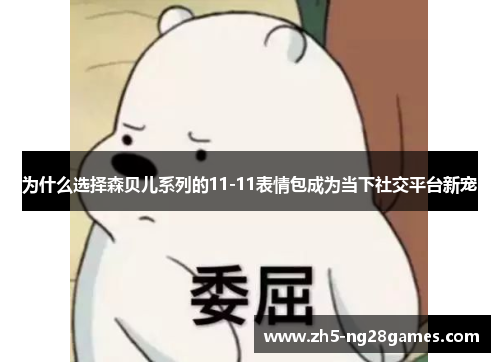 为什么选择森贝儿系列的11-11表情包成为当下社交平台新宠 为什么选择森贝儿系列的11-11表情包成为当下社交平台新宠