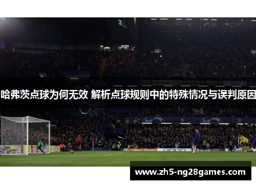 哈弗茨点球为何无效 解析点球规则中的特殊情况与误判原因 哈弗茨点球为何无效 解析点球规则中的特殊情况与误判原因