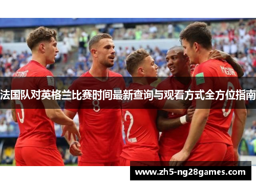 法国队对英格兰比赛时间最新查询与观看方式全方位指南 法国队对英格兰比赛时间最新查询与观看方式全方位指南
