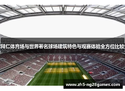 拜仁体育场与世界著名球场建筑特色与观赛体验全方位比较