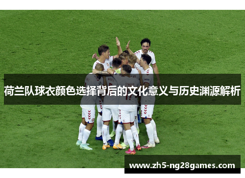 荷兰队球衣颜色选择背后的文化意义与历史渊源解析 荷兰队球衣颜色选择背后的文化意义与历史渊源解析