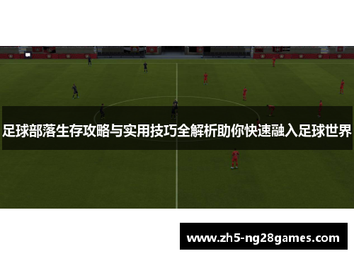 足球部落生存攻略与实用技巧全解析助你快速融入足球世界 足球部落生存攻略与实用技巧全解析助你快速融入足球世界