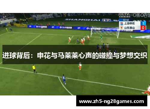 进球背后:申花与马莱莱心声的碰撞与梦想交织 进球背后:申花与马莱莱心声的碰撞与梦想交织