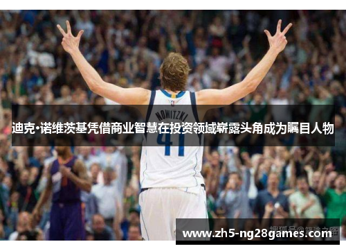 迪克·诺维茨基凭借商业智慧在投资领域崭露头角成为瞩目人物 迪克·诺维茨基凭借商业智慧在投资领域崭露头角成为瞩目人物