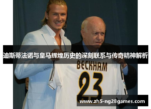 迪斯蒂法诺与皇马辉煌历史的深刻联系与传奇精神解析 迪斯蒂法诺与皇马辉煌历史的深刻联系与传奇精神解析
