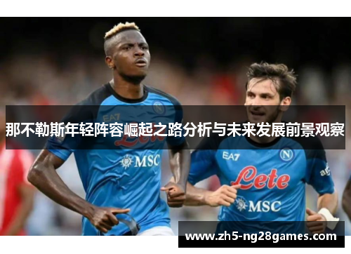 那不勒斯年轻阵容崛起之路分析与未来发展前景观察 那不勒斯年轻阵容崛起之路分析与未来发展前景观察
