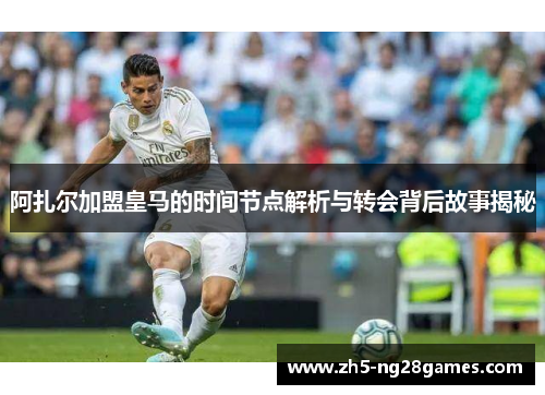 阿扎尔加盟皇马的时间节点解析与转会背后故事揭秘 阿扎尔加盟皇马的时间节点解析与转会背后故事揭秘