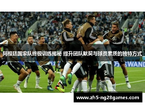 阿根廷国家队终极训练揭秘 提升团队默契与球员素质的独特方式 阿根廷国家队终极训练揭秘 提升团队默契与球员素质的独特方式