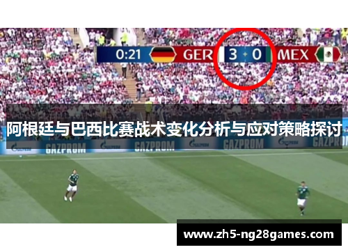 阿根廷与巴西比赛战术变化分析与应对策略探讨 阿根廷与巴西比赛战术变化分析与应对策略探讨