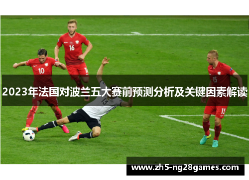 2023年法国对波兰五大赛前预测分析及关键因素解读 2023年法国对波兰五大赛前预测分析及关键因素解读