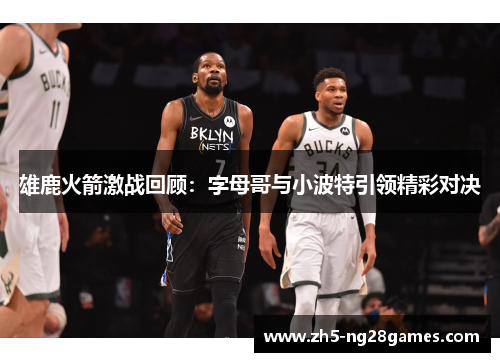 雄鹿火箭激战回顾：字母哥与小波特引领精彩对决