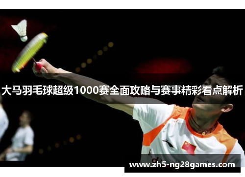 大马羽毛球超级1000赛全面攻略与赛事精彩看点解析