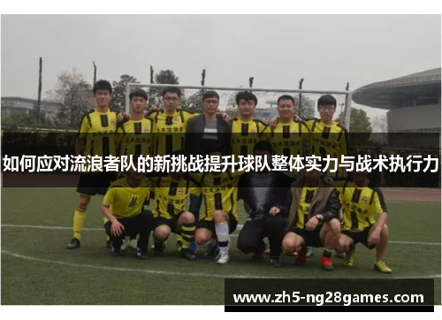 如何应对流浪者队的新挑战提升球队整体实力与战术执行力 如何应对流浪者队的新挑战提升球队整体实力与战术执行力