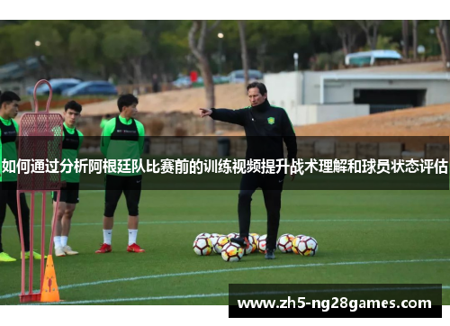 如何通过分析阿根廷队比赛前的训练视频提升战术理解和球员状态评估 如何通过分析阿根廷队比赛前的训练视频提升战术理解和球员状态评估