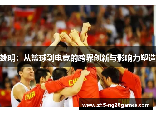 姚明:从篮球到电竞的跨界创新与影响力塑造 姚明:从篮球到电竞的跨界创新与影响力塑造