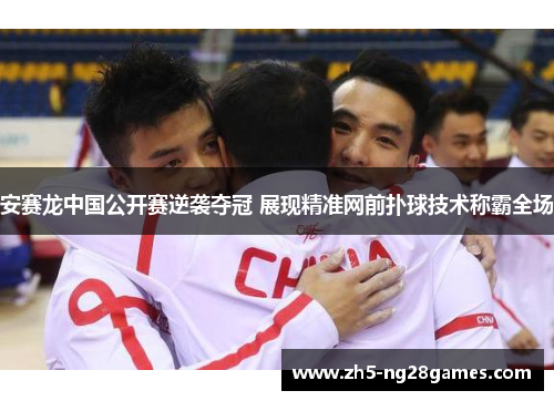 安赛龙中国公开赛逆袭夺冠 展现精准网前扑球技术称霸全场 安赛龙中国公开赛逆袭夺冠 展现精准网前扑球技术称霸全场