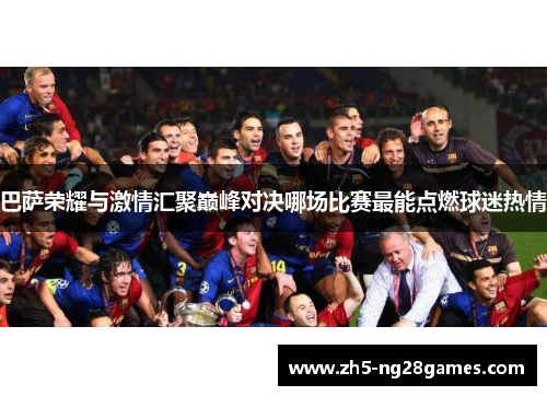 巴萨荣耀与激情汇聚巅峰对决哪场比赛最能点燃球迷热情