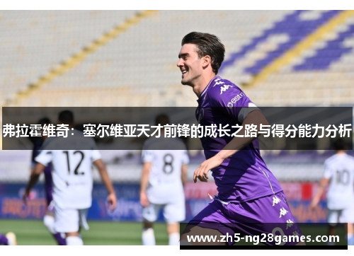 弗拉霍维奇:塞尔维亚天才前锋的成长之路与得分能力分析 弗拉霍维奇:塞尔维亚天才前锋的成长之路与得分能力分析