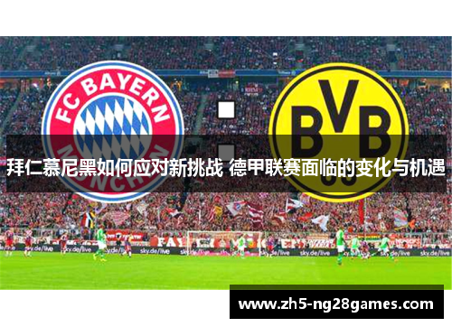 拜仁慕尼黑如何应对新挑战 德甲联赛面临的变化与机遇