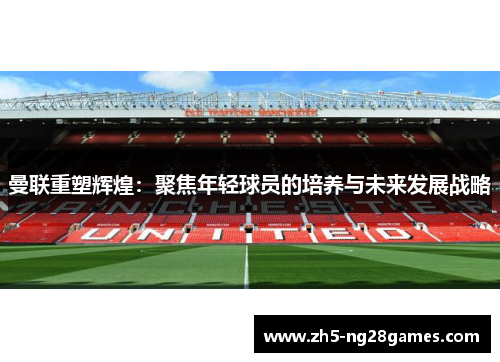 曼联重塑辉煌：聚焦年轻球员的培养与未来发展战略